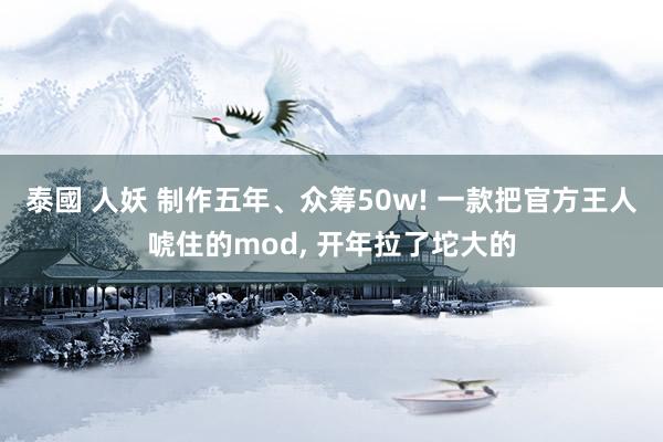 泰國 人妖 制作五年、众筹50w! 一款把官方王人唬住的mod， 开年拉了坨大的