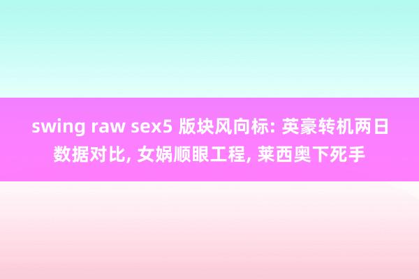 swing raw sex5 版块风向标: 英豪转机两日数据对比， 女娲顺眼工程， 莱西奥下死手