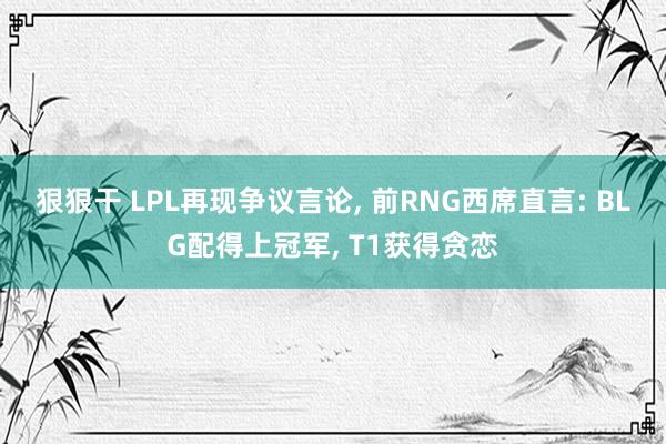 狠狠干 LPL再现争议言论， 前RNG西席直言: BLG配得上冠军， T1获得贪恋