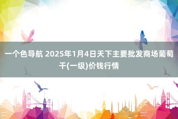 一个色导航 2025年1月4日天下主要批发商场葡萄干(一级)价钱行情