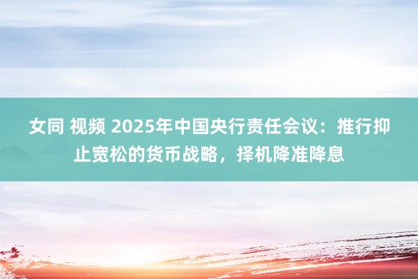 女同 视频 2025年中国央行责任会议：推行抑止宽松的货币战略，择机降准降息