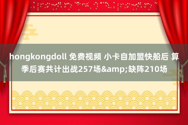 hongkongdoll 免费视频 小卡自加盟快船后 算季后赛共计出战257场&缺阵210场