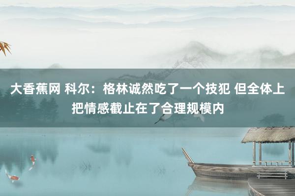 大香蕉网 科尔：格林诚然吃了一个技犯 但全体上把情感截止在了合理规模内