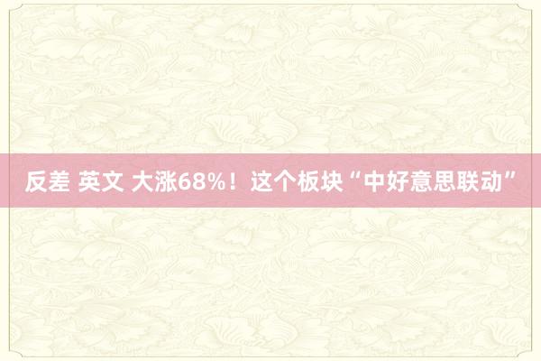 反差 英文 大涨68%！这个板块“中好意思联动”