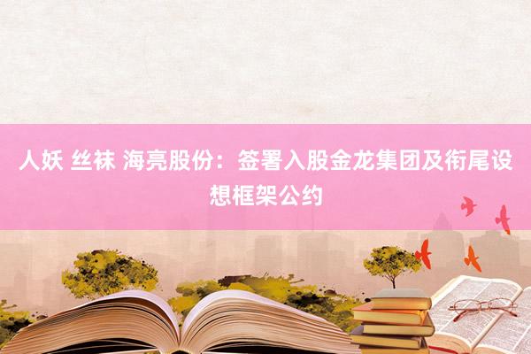 人妖 丝袜 海亮股份：签署入股金龙集团及衔尾设想框架公约