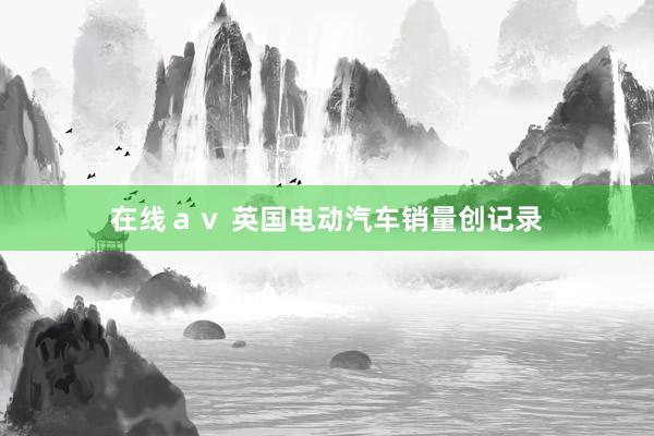 在线ａｖ 英国电动汽车销量创记录