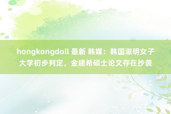 hongkongdoll 最新 韩媒：韩国淑明女子大学初步判定，金建希硕士论文存在抄袭