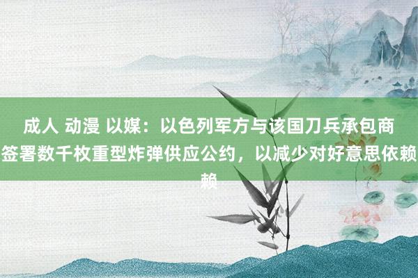 成人 动漫 以媒：以色列军方与该国刀兵承包商签署数千枚重型炸弹供应公约，以减少对好意思依赖