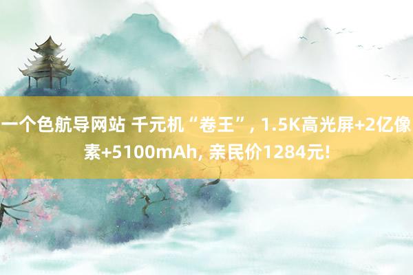 一个色航导网站 千元机“卷王”， 1.5K高光屏+2亿像素+5100mAh， 亲民价1284元!