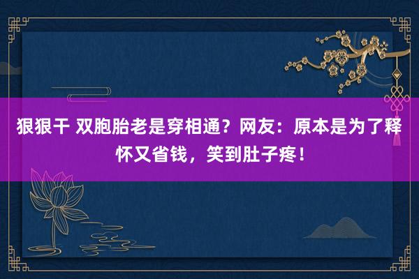 狠狠干 双胞胎老是穿相通？网友：原本是为了释怀又省钱，笑到肚子疼！