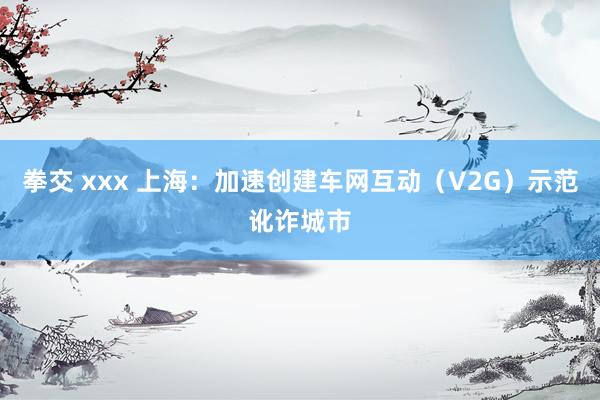 拳交 xxx 上海：加速创建车网互动（V2G）示范讹诈城市