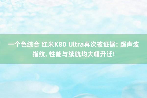 一个色综合 红米K80 Ultra再次被证据: 超声波指纹， 性能与续航均大幅升迁!