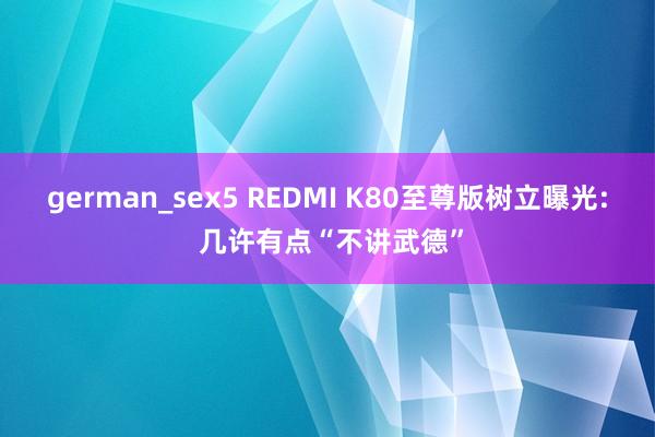 german_sex5 REDMI K80至尊版树立曝光: 几许有点“不讲武德”