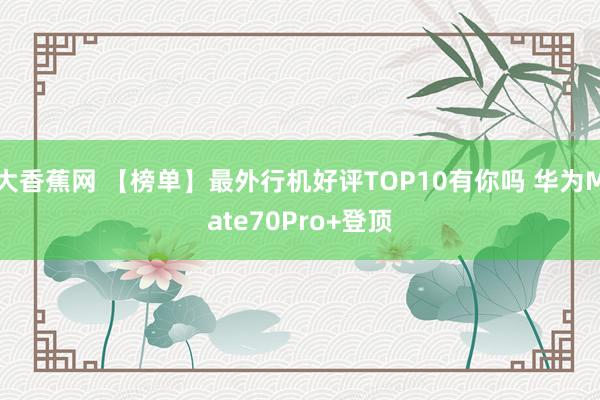 大香蕉网 【榜单】最外行机好评TOP10有你吗 华为Mate70Pro+登顶