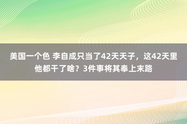 美国一个色 李自成只当了42天天子，这42天里他都干了啥？3件事将其奉上末路