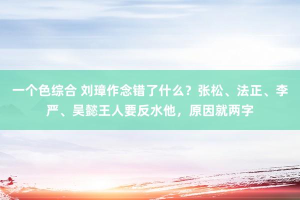 一个色综合 刘璋作念错了什么？张松、法正、李严、吴懿王人要反水他，原因就两字