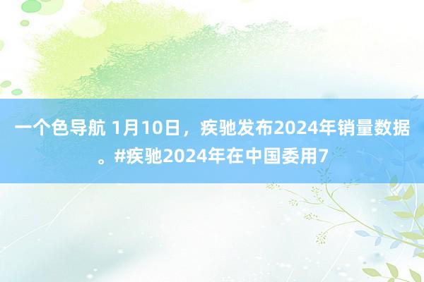 一个色导航 1月10日，疾驰发布2024年销量数据。#疾驰2024年在中国委用7