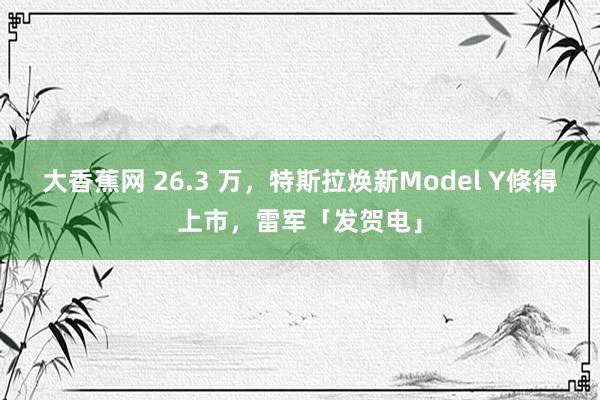 大香蕉网 26.3 万，特斯拉焕新Model Y倏得上市，雷军「发贺电」