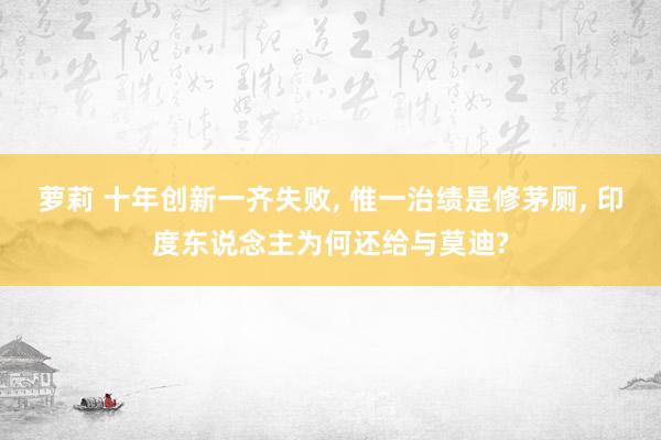 萝莉 十年创新一齐失败， 惟一治绩是修茅厕， 印度东说念主为何还给与莫迪?