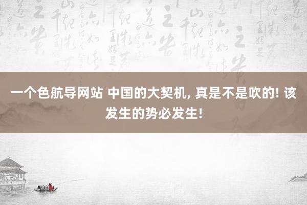 一个色航导网站 中国的大契机， 真是不是吹的! 该发生的势必发生!