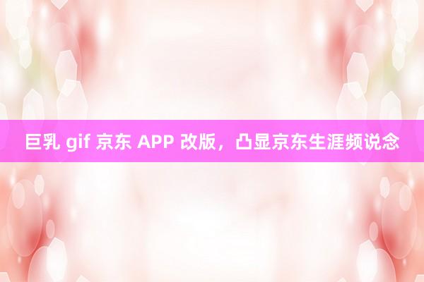 巨乳 gif 京东 APP 改版，凸显京东生涯频说念