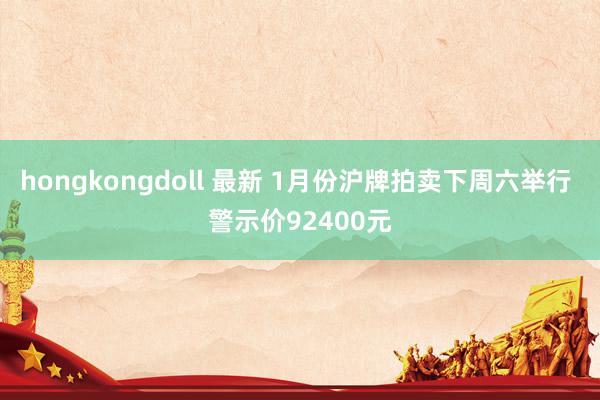 hongkongdoll 最新 1月份沪牌拍卖下周六举行 警示价92400元