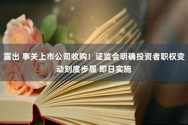 露出 事关上市公司收购！证监会明确投资者职权变动刻度步履 即日实施