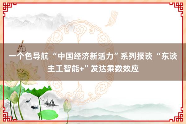 一个色导航 “中国经济新活力”系列报谈 “东谈主工智能+”发达乘数效应