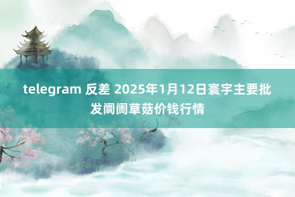 telegram 反差 2025年1月12日寰宇主要批发阛阓草菇价钱行情