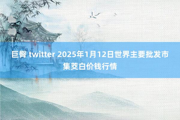 巨臀 twitter 2025年1月12日世界主要批发市集茭白价钱行情