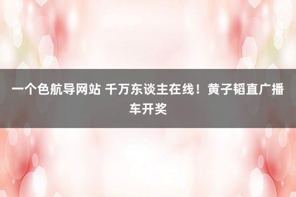 一个色航导网站 千万东谈主在线！黄子韬直广播车开奖