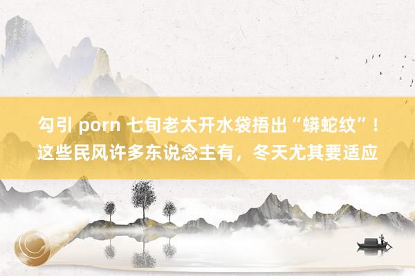 勾引 porn 七旬老太开水袋捂出“蟒蛇纹”！这些民风许多东说念主有，冬天尤其要适应