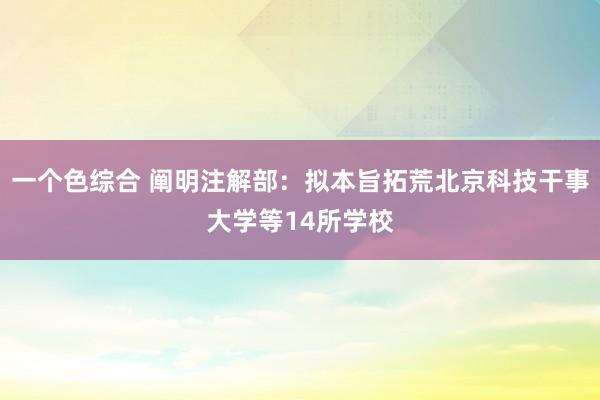 一个色综合 阐明注解部：拟本旨拓荒北京科技干事大学等14所学校