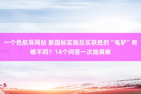 一个色航导网站 新国标实施后买获胜的“电驴”有啥不同？14个问答一次施展晰