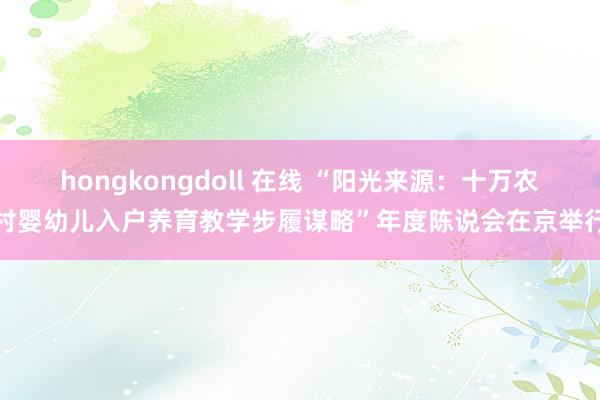 hongkongdoll 在线 “阳光来源：十万农村婴幼儿入户养育教学步履谋略”年度陈说会在京举行