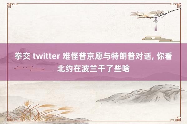 拳交 twitter 难怪普京愿与特朗普对话， 你看北约在波兰干了些啥