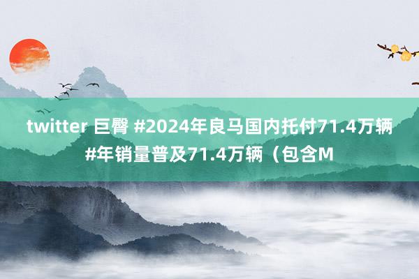 twitter 巨臀 #2024年良马国内托付71.4万辆#年销量普及71.4万辆（包含M