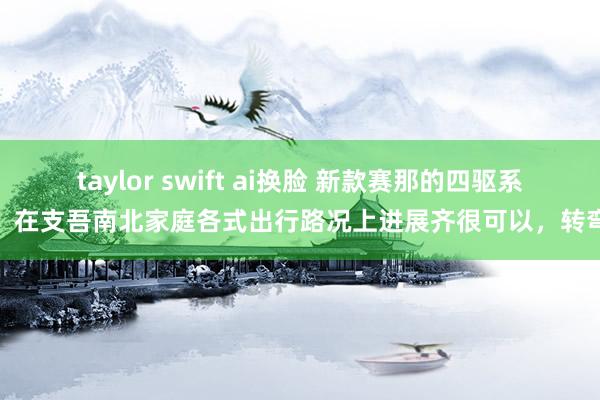 taylor swift ai换脸 新款赛那的四驱系统，在支吾南北家庭各式出行路况上进展齐很可以，转弯也