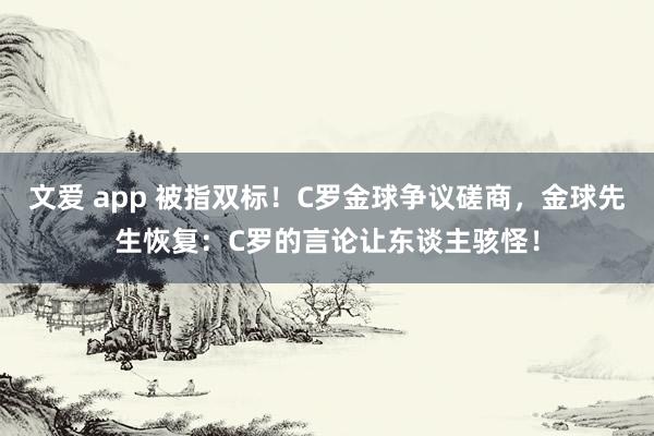 文爱 app 被指双标！C罗金球争议磋商，金球先生恢复：C罗的言论让东谈主骇怪！