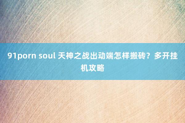 91porn soul 天神之战出动端怎样搬砖？多开挂机攻略