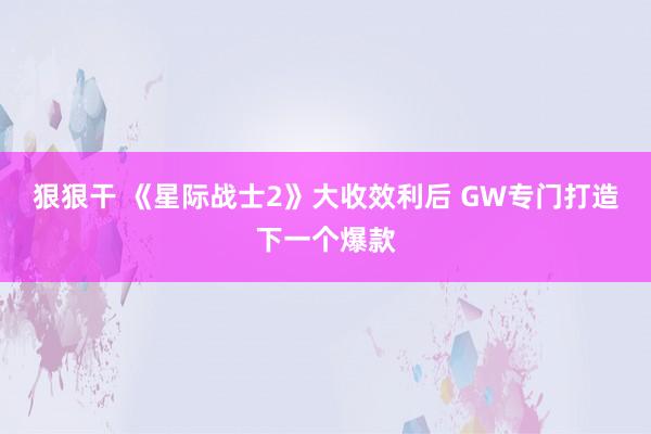 狠狠干 《星际战士2》大收效利后 GW专门打造下一个爆款