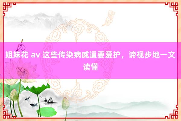 姐妹花 av 这些传染病威逼要爱护，谛视步地一文读懂