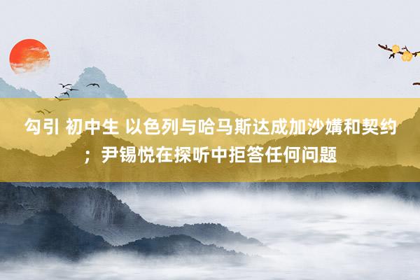 勾引 初中生 以色列与哈马斯达成加沙媾和契约；尹锡悦在探听中拒答任何问题