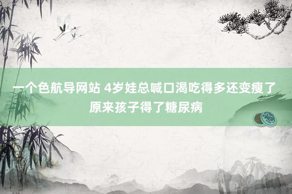 一个色航导网站 4岁娃总喊口渴吃得多还变瘦了 原来孩子得了糖尿病